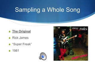 Sampling a Whole Song

S The Original
S Rick James
S “Super Freak”
S 1981

 