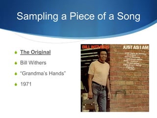 Sampling a Piece of a Song

S The Original
S Bill Withers
S “Grandma’s Hands”
S 1971

 