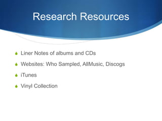 Research Resources

S Liner Notes of albums and CDs
S Websites: Who Sampled, AllMusic, Discogs
S iTunes
S Vinyl Collection

 