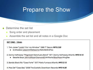 Prepare the Show
S Determine the set list
S Song order and placement
S Assemble the set list and all notes in a Google Doc

 