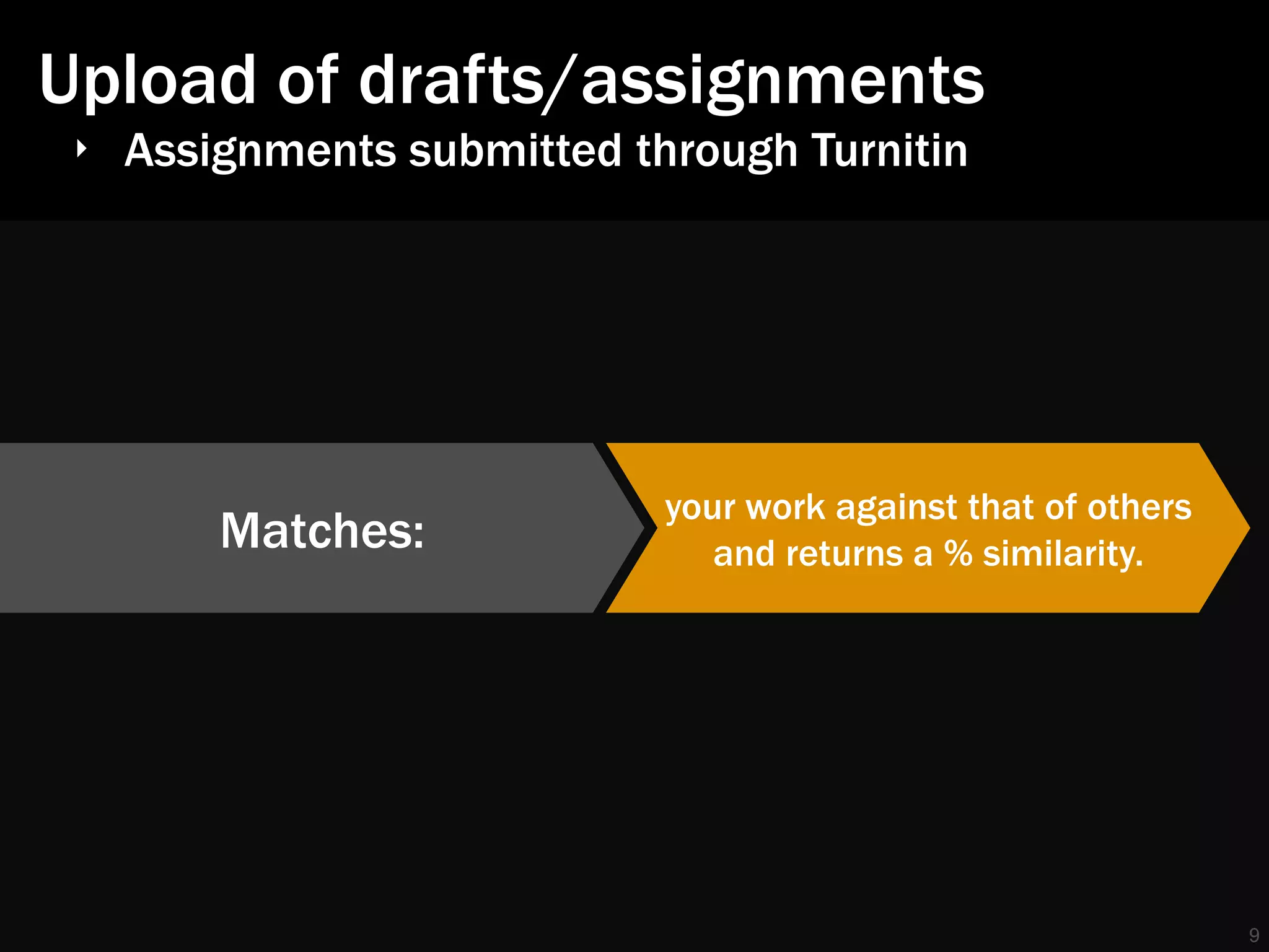 Upload of drafts/assignments
‣ Assignments submitted through Turnitin




                          your work against that of others
      Matches:               and returns a % similarity.




                                                             9
 