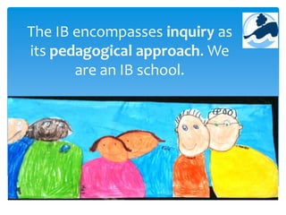 The IB encompasses inquiry as
its pedagogical approach. We
are an IB school.

 