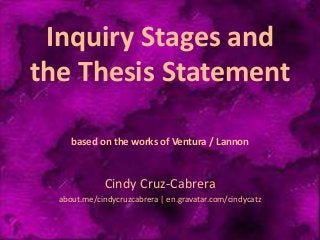 Inquiry Stages and
the Thesis Statement
based on the works of Ventura / Lannon
Cindy Cruz-Cabrera
about.me/cindycruzcabrera | en.gravatar.com/cindycatz
 