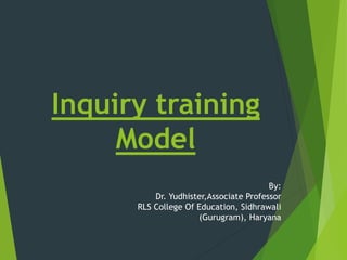 Inquiry training
Model
By:
Dr. Yudhister,Associate Professor
RLS College Of Education, Sidhrawali
(Gurugram), Haryana
 