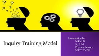 Inquiry Training Model
Presentation by
Nikhil D.
S2, B.Ed.
Physical Science
MTTC TVPM
 
