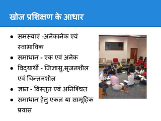 खोज        श ण क आधार
                े

● सम याएं -अनेकानेक एवं
     वाभा वक
● समाधान - एक एवं अनेक
● व याथ - िज ासु,सृजनशील
    एवं च तनशील
●    ान - व तृत एवं अ नि चत
● समाधान हे तु एकल या सामू हक
     यास
 