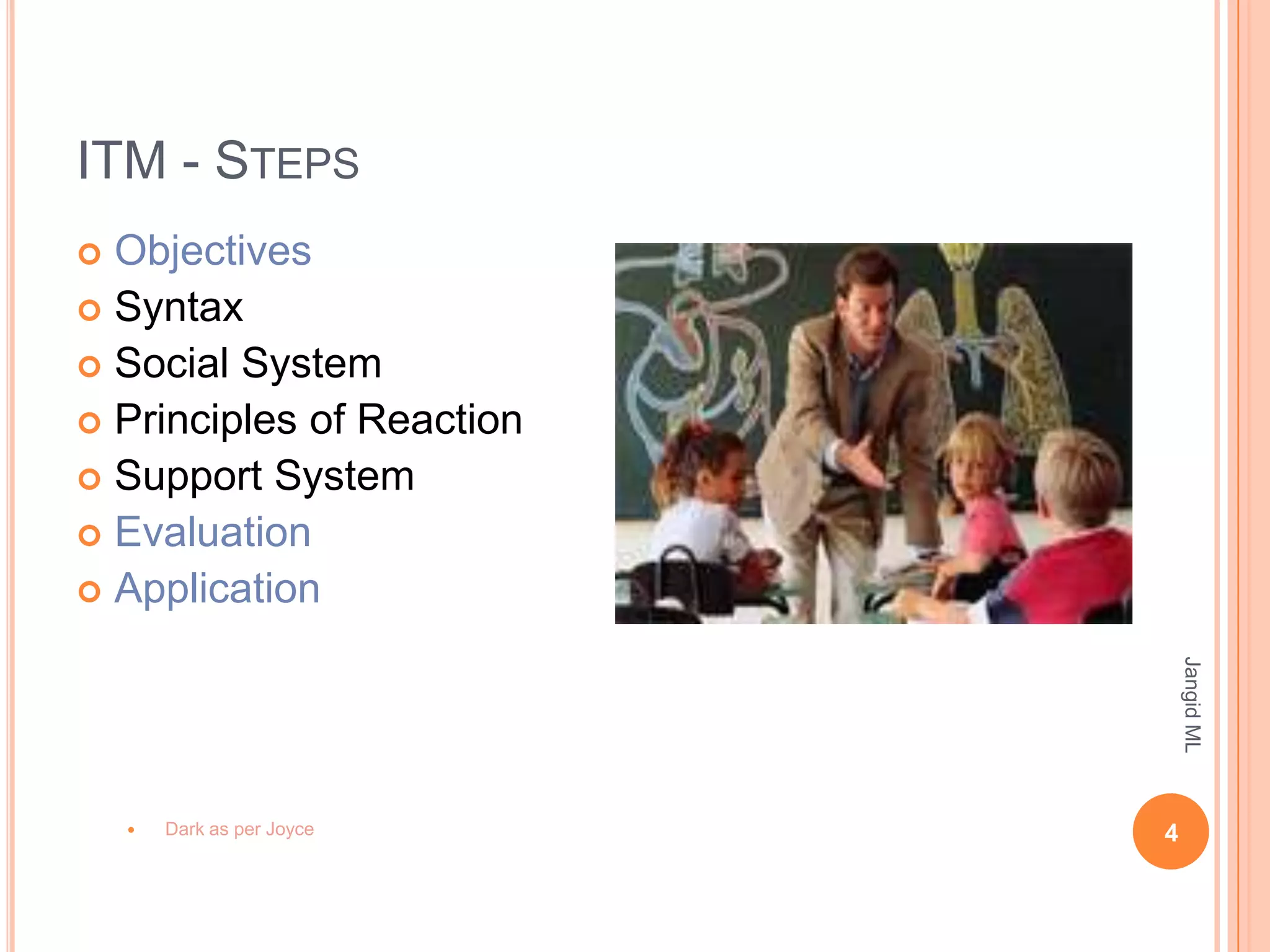ITM - STEPS
 Objectives
 Syntax
 Social System
 Principles of Reaction
 Support System
 Evaluation
 Application




                                Jangid ML
       Dark as per Joyce   4
 