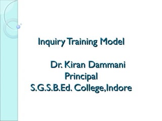 Inquiry Training ModelInquiry Training Model
Dr. Kiran DammaniDr. Kiran Dammani
PrincipalPrincipal
S.G.S.B.Ed. College,IndoreS.G.S.B.Ed. College,Indore
 