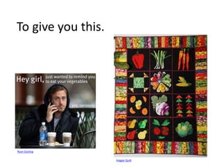 To give you this.
Ryan Gosling
Veggie Quilt
 