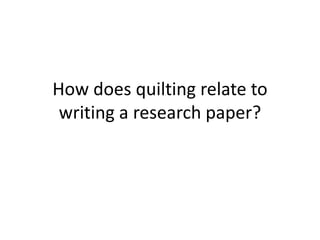How does quilting relate to
writing a research paper?
 