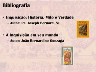 Bibliografia

• Inquisição: História, Mito e Verdade
  – Autor: Pe. Joseph Bernard, SJ


• A Inquisição em seu mundo
  – Autor: João Bernardino Gonzaga
 