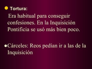 ● Tortura:
 Era habitual para conseguir
 confesiones. En la Inquisición
 Pontificia se usó más bien poco.

●Cárceles: Reos pedían ir a las de la
 Inquisición
 