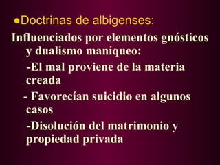 ●Doctrinas de albigenses:
Influenciados por elementos gnósticos
   y dualismo maniqueo:
   -El mal proviene de la materia
   creada
  - Favorecían suicidio en algunos
   casos
   -Disolución del matrimonio y
   propiedad privada
 