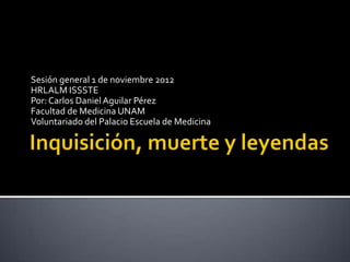 Sesión general 1 de noviembre 2012
HRLALM ISSSTE
Por: Carlos Daniel Aguilar Pérez
Facultad de Medicina UNAM
Voluntariado del Palacio Escuela de Medicina
 