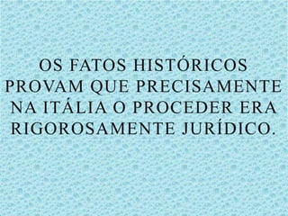 OS FATOS HISTÓRICOS
PROVAM QUE PRECISAMENTE
NA ITÁLIA O PROCEDER ERA
RIGOROSAMENTE JURÍDICO.
 