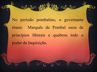 No período pombalino, o governante
tirano Marquês de Pombal usou de
princípios liberais e quebrou todo o
poder da Inquisição.
 