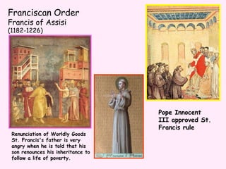 Franciscan Order   Francis of Assisi  (1182-1226) Renunciation of Worldly Goods  St. Francis's father is very angry when he is told that his son renounces his inheritance to follow a life of poverty.   Pope Innocent III approved St. Francis rule 