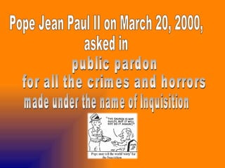 Pope Jean Paul II on March 20, 2000,  asked in  public pardon  for all the crimes and horrors  made under the name of Inquisition 