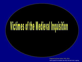 Victimes of the Medieval Inquisition  Prepared by Erwin Sicher. Ph.D., Ph.D. Hard copies for student use only. No electron...