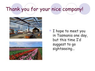 Thank you for your nice company!



                 I  hope to meet you
                   in Tasmania one day,
                   but this time I’d
                   suggest to go
                   sightseeing…
 