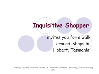 Inquisitive Shopper
                                   invites you for a walk
                                        around shops in
                                      Hobart, Tasmania


Nataliya Katsman for Crash Course On Creativity, Stanford University, Venture-Lab.org
                                       2012
 