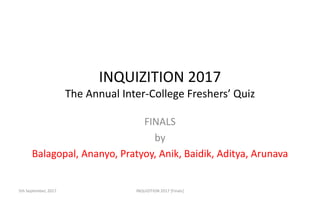 INQUIZITION 2017
The Annual Inter-College Freshers’ Quiz
FINALS
by
Balagopal, Ananyo, Pratyoy, Anik, Baidik, Aditya, Arunava
INQUIZITION 2017 [Finals]5th September, 2017
 