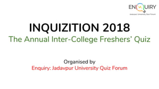 INQUIZITION 2018
The Annual Inter-College Freshers’ Quiz
Organised by
Enquiry: Jadavpur University Quiz Forum
 