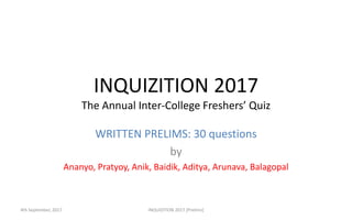 INQUIZITION 2017
The Annual Inter-College Freshers’ Quiz
WRITTEN PRELIMS: 30 questions
by
Ananyo, Pratyoy, Anik, Baidik, Aditya, Arunava, Balagopal
INQUIZITION 2017 [Prelims]4th September, 2017
 