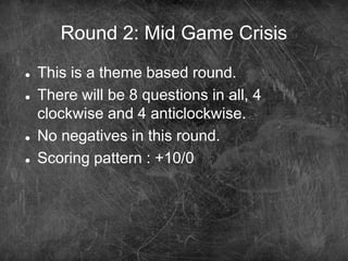 Round 2: Mid Game Crisis
 This is a theme based round.
 There will be 8 questions in all, 4
clockwise and 4 anticlockwise.
 No negatives in this round.
 Scoring pattern : +10/0
 