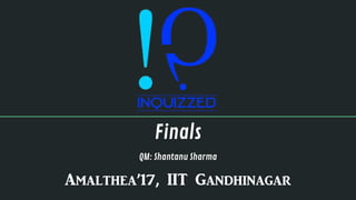 Finals
QM: Shantanu Sharma
Amalthea’17, IIT Gandhinagar
 