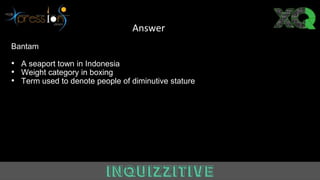 Bantam
• A seaport town in Indonesia
• Weight category in boxing
• Term used to denote people of diminutive stature
Answer
 