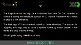 Q8
The inspiration for the logo of X is derived from one Chi Chi. In order to
create a strong and relatable symbol for X, Gerald Watterson was asked
to create a few sketches.
The first logo of X was created based on these sketches. The reason for
adopting this logo was to have a symbol loved by many people in the
world and also to save money.
What logo is being talked about here.
 