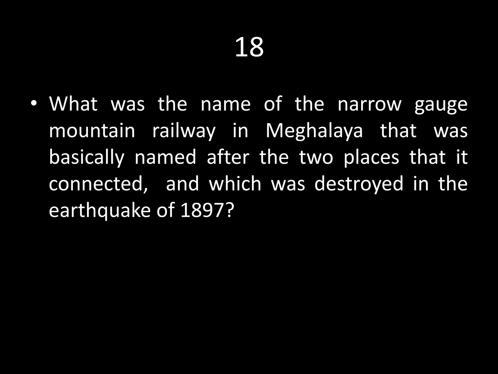 18
• What was the name of the narrow gauge
mountain railway in Meghalaya that was
basically named after the two places that it
connected, and which was destroyed in the
earthquake of 1897?
 