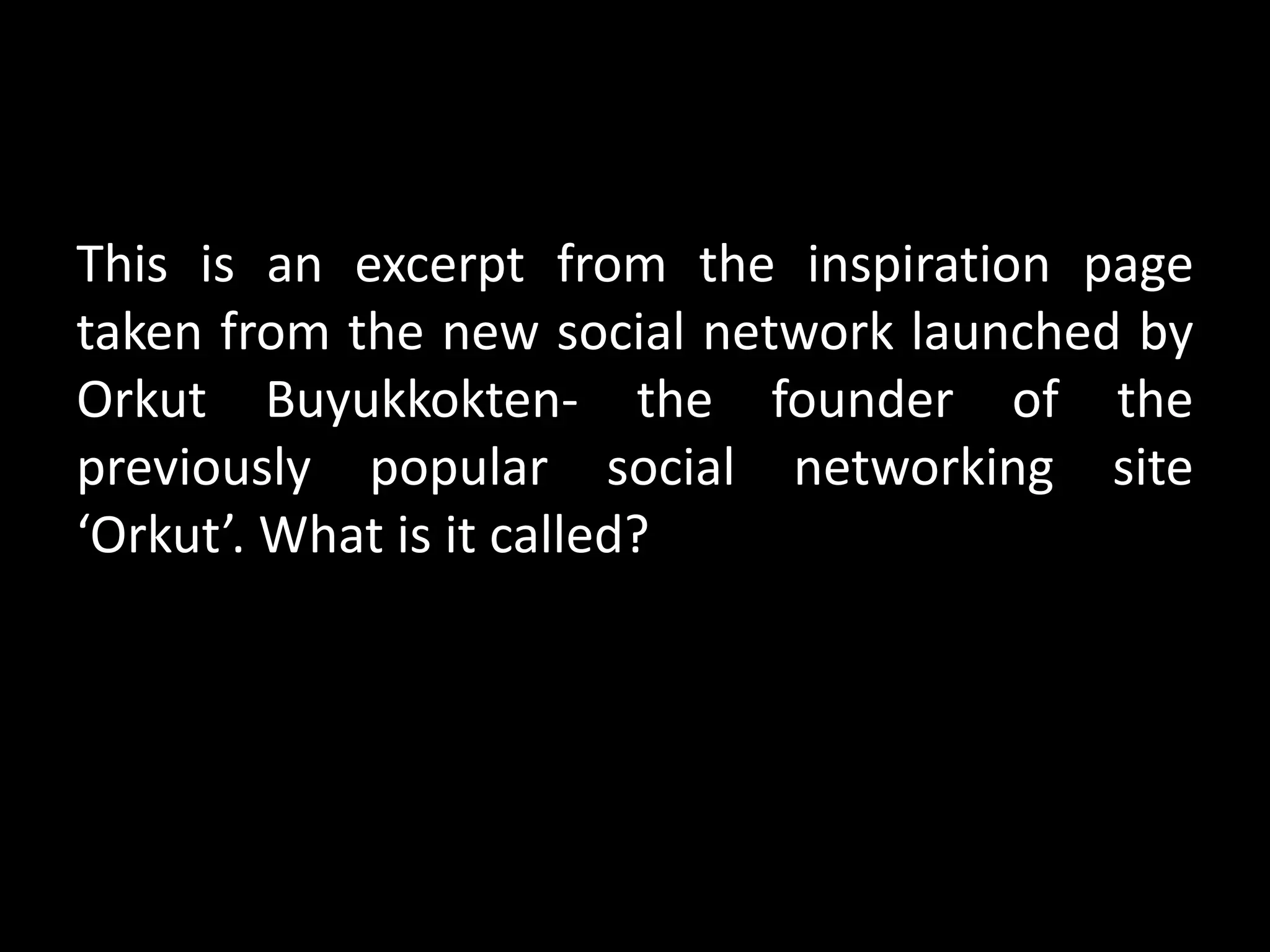 This is an excerpt from the inspiration page
taken from the new social network launched by
Orkut Buyukkokten- the founder of the
previously popular social networking site
‘Orkut’. What is it called?
 