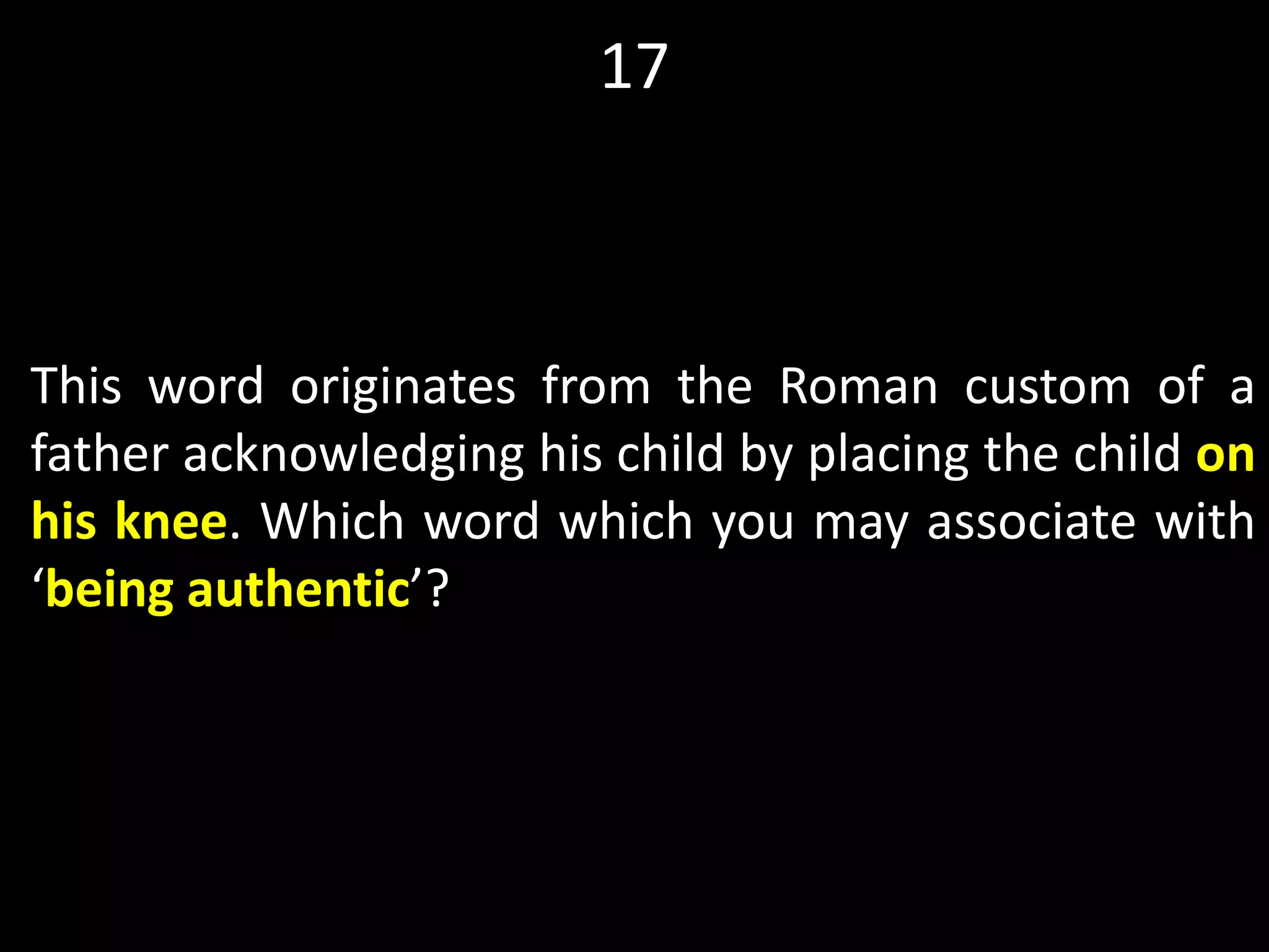 17
This word originates from the Roman custom of a
father acknowledging his child by placing the child on
his knee. Which word which you may associate with
‘being authentic’?
 