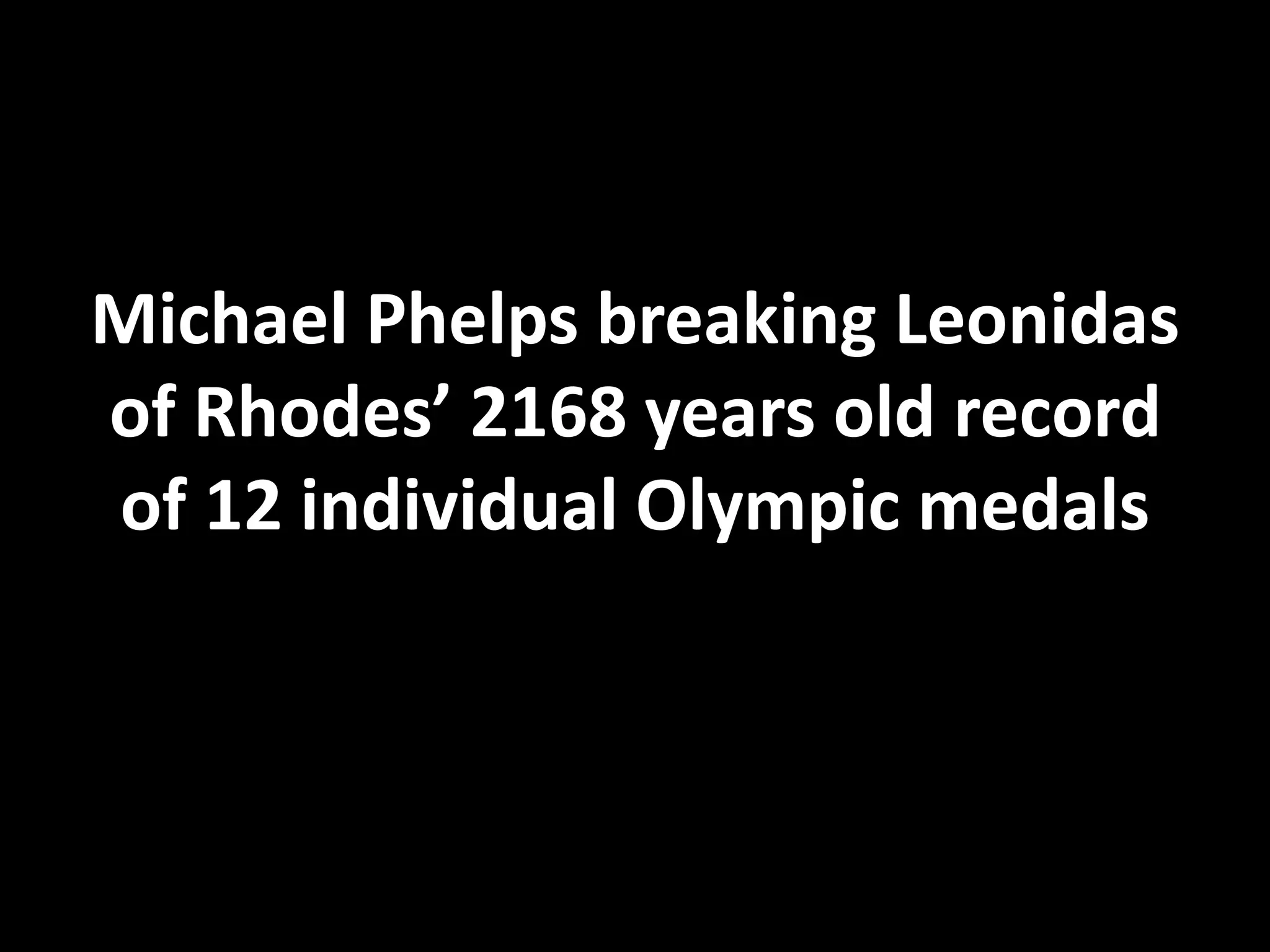Michael Phelps breaking Leonidas
of Rhodes’ 2168 years old record
of 12 individual Olympic medals
 
