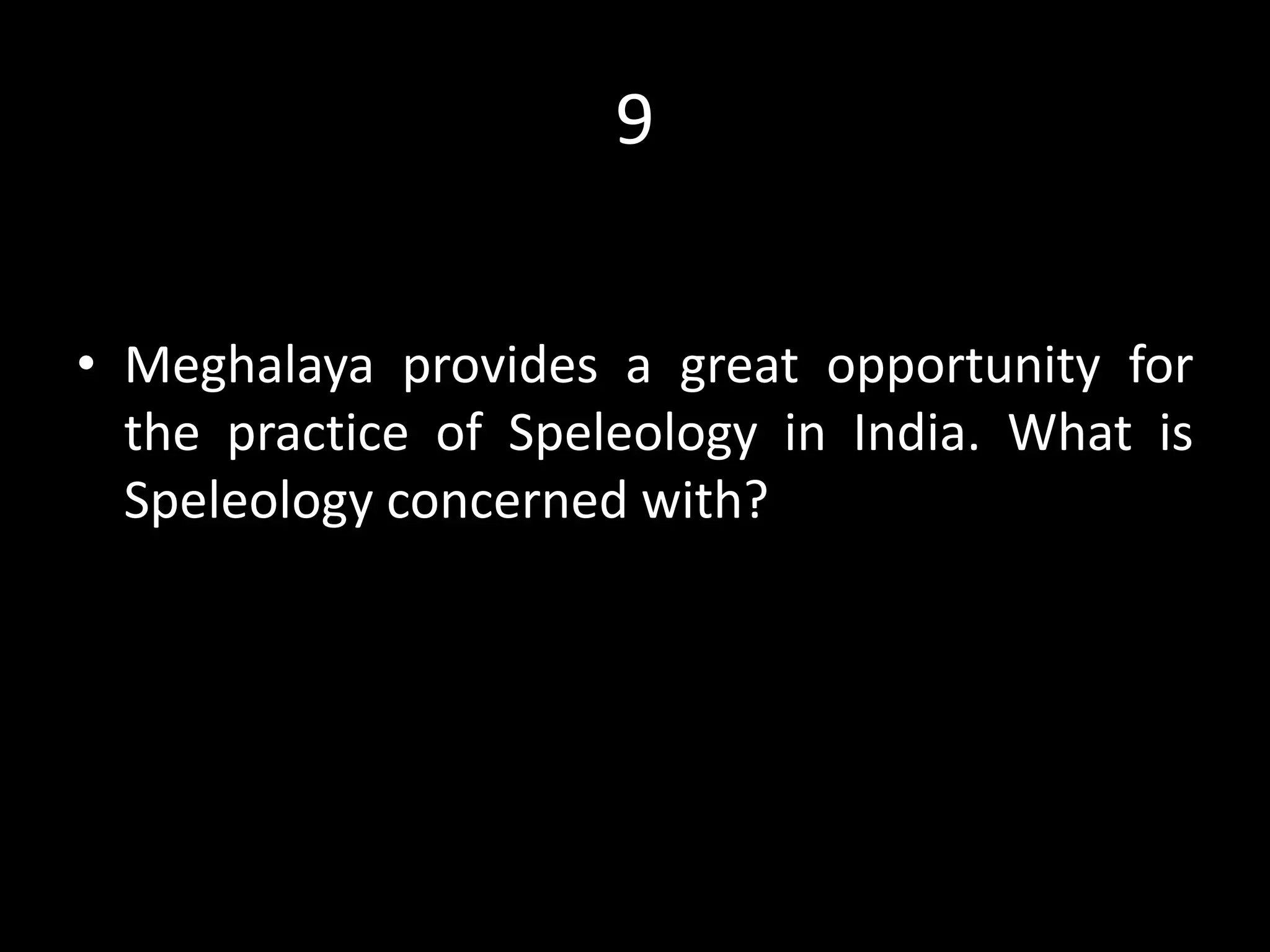 9
• Meghalaya provides a great opportunity for
the practice of Speleology in India. What is
Speleology concerned with?
 