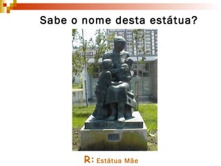 R:   Estátua Mãe Sabe o nome desta estátua? 