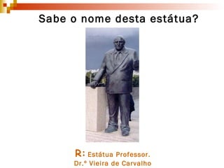 R:   Estátua Professor. Dr.º Vieira de Carvalho Sabe o nome desta estátua? 