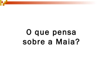 O que pensa sobre a Maia? 