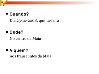 Quando?   Dia 23-10-2008, quinta-feira Onde? No centro da Maia A quem? Aos trauseuntes da Maia 