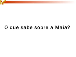 O que sabe sobre a Maia? 