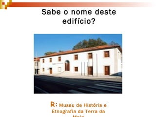 Sabe o nome deste edifício? R:   Museu de História e Etnografia da Terra da Maia 
