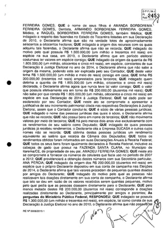 •
•
DPFjMJ
FI' ') A 1:
Rub~_<J
FERREIRA GOMES; QUE O nome de seus filhos e AMANDA BORBOREMA
FERREIRA GOMES, Dentista, ARMANDO BORBOREMA FERREIRA GOMES,
Medico, e RAQUEL BORBOREMA FERREIRA GOMES, tambem Medica; QUE
indagado a respeito das fazendas no Estado do Tocantins listadas em sua Declaragăo
de 2010, O Declarante afirma que săo na verdade lotes de aproximadamente
seiscentos a oitocentos hectares; QUE indagado a origem dos recursos com os quais
adquiriu tais fazendas, o Declarante afirma que năo se recorda; QUE indagado do
motivo pela qual possuia R$ 1.300.000,00 (um milMo e trezentos mii reais) em
especie na sua casa, em 2010, o Declarante afirma que em periodo eleitoral
costumava ter valores em especie consigo; QUE indagado da origem da quantia de R$
1.805.000,00 (um milhăo, oitocentos e cinco mii reais), em especie, constantes de sua
Declaragăo il Justiga Eleitoral no ano de 2014, o Declarante afirma que năo sabe a
origem da mesma, podendo esta ser explicada pelo seu Contador; QUE deste valor
tinha R$ 1.500.000,00 (um milMo e meio de reais) consigo em casa; QUE tinha R$
300.000,00 (trezentos mii reais) emprestados para 'terceiros; QUE indagado quem
detinha a quantia de R$ 1.805.000,00 (um milhăo, oitocentos e cinco mii reais)
declarada, o Declarante afirma agora que nunca teve tai valor consigo; QUE o valor
que possuia efetivamente era em tomo de R$ 200.000,00 (duzentos mii reais); QUE
năo sabe por que consta R$ 1.805.000,00 (um milhăo, oitocentos e cinco mii reais) em
especie em sua Declaragăo de 2014 il Justiga Eleitoral; QUE tai dado pode ser
esclarecido por seu Contador; QUE neste ato se compromete a apresentar a
justificativa de seu incremento patrimonial citada nas respectivas Declaragoes il Justiga
Eleitoral, assim que o Contador conclui-Ia; QUE e s6cio de varias pessoas juridicas;
QUE indagado o name das pessoas jurÎdicas das quais â socia, o Declarante afirma
que năo se recorda; QUE năo possui bens em nome de terceiros; QUE năo movimenta
valores por meia de tereeiras; QUE ha pele menos dois anos vive exclusivamente corn
os rendimentos de seu salario como Deputado; QUE indagado de quais pessoas
juridicas ja recebeu rendimentos, o Declarante cita a Empresa SUCASA e outras cujos
nomes năo se recorda; QUE obtinha destas pessoas juridicas um rendimento
equivalente ao salario que recebia da Câmara dos Deputados; QUE todos os
rendimentos obtidos foram informados em suas Declaragoes Anuais il Receita Federal;
QUE todos os seus bens foram igualmente declarados il Receita Federal, inclusive as
cabegas de gado que possui na FAZENDA SANTA CLARA, no Municipio de
Itarema/CE, de propriedade de seu pai, AMADEU FERREIRA GOMES; QUE neste ato
se compromete a fomecer os numeros de celulares que fazia uso no periodo de 2007
a 2012; QUE providenciara a obtengăo destes numeros com sua Secretaria particular,
ANA PERCIA; QUE indagado da origem dos R$ 200.000,00 (duzentos mii reais) em
especie que o pr6prio Declarante depositou em sua conta de campanha nas Elei,oes
de 2014, o Declarante afirma que tais valores procedem de pequenas quantias doadas
por amigos do Declarante; QUE indagado do motivo pela qual as pessoas năo
realizavam tais doagoes diretamente em sua conta de campanha, o Declarante afirma
que isto se deu em razăo de os valores recebidos serem quantias pequenas, motiva
pelo qual pedia que as pessoas doassem diretamente para o Declarante; QUE pela
menos metade destes R$ 200.000,00 (duzentos mii reais) corresponde a doagoes
realizadas diretamente ao Declarante, principalmente por amigos e parentes; As
perguntas do Ministerio Publico Federal, RESPONDEU: QUE indagado se possuia
R$ 1.300.000,00 (um milhăo e trezentos mii reais), em especie, tai como consta de sua~
Declaragăo il Justiga Eleitoral no ano de 2010, o Deelarante afirma que năo pos al,
RE N'0008/2015-1 O'III-"'î 5/7
 