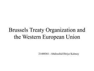 Brussels Treaty Organization and
the Western European Union
21400361 - Abdirashid Diriye Kalmoy
 
