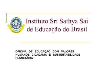 Instituto Sri Sathya Sai
     de Educação do Brasil


OFICINA DE EDUCAÇÃO COM VALORES
HUMANOS, CIDADANIA E SUSTENTABILIDADE
PLANETÁRIA
 