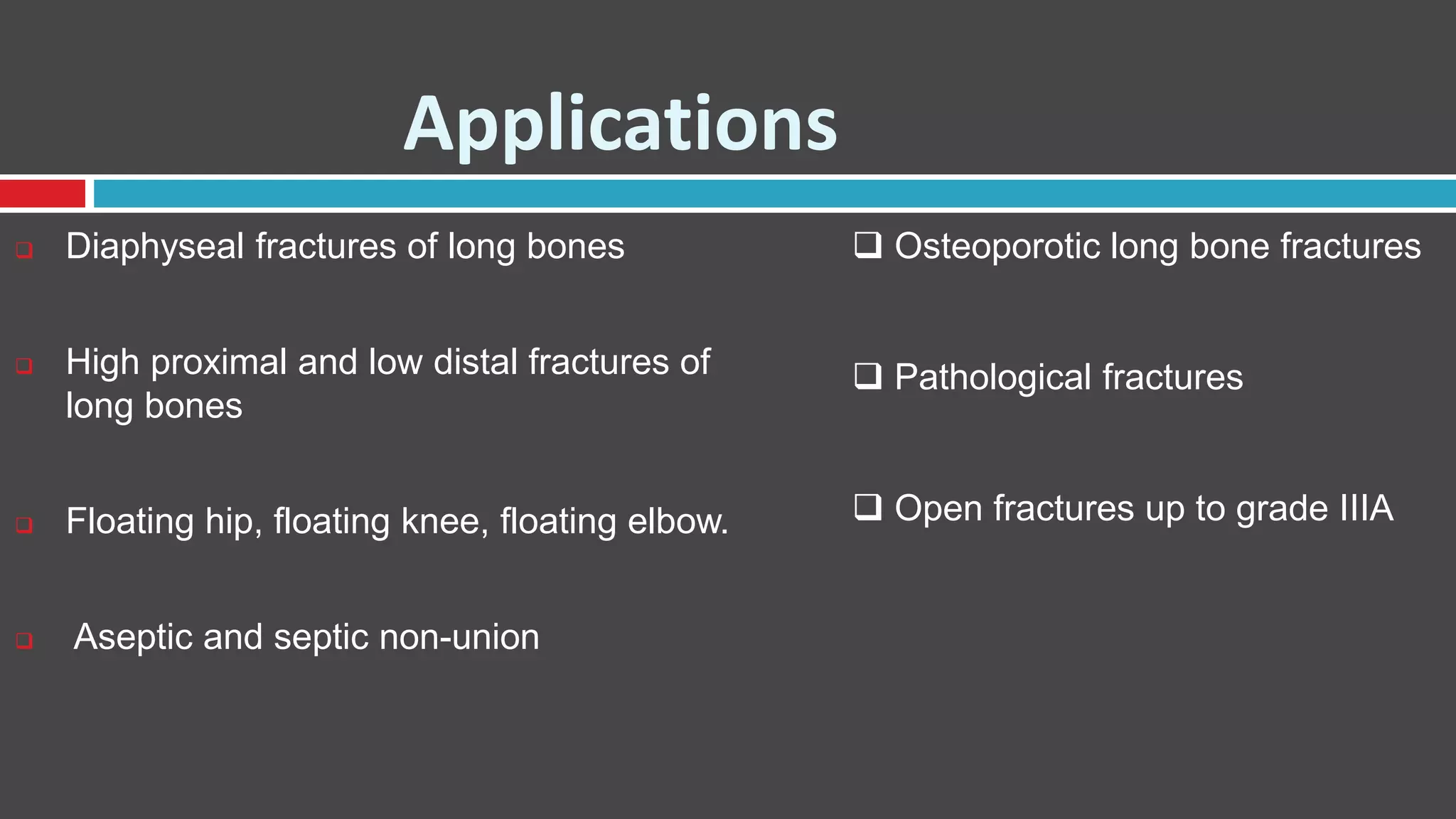 Applications
 Diaphyseal fractures of long bones
 High proximal and low distal fractures of
long bones
 Floating hip, floating knee, floating elbow.
 Aseptic and septic non-union
 Osteoporotic long bone fractures
 Pathological fractures
 Open fractures up to grade IIIA
 