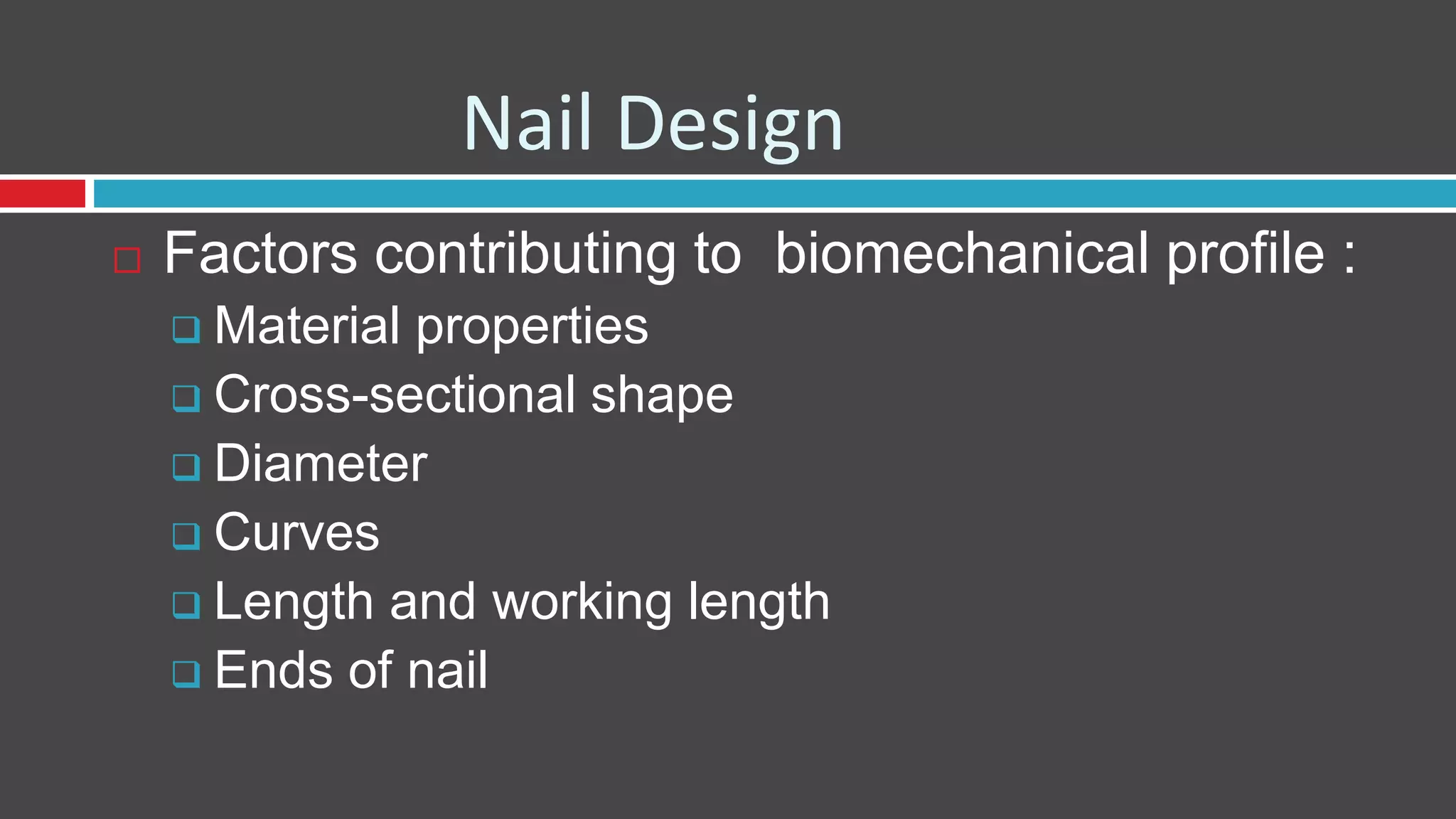 Nail Design
 Factors contributing to biomechanical profile :
 Material properties
 Cross-sectional shape
 Diameter
 Curves
 Length and working length
 Ends of nail
 