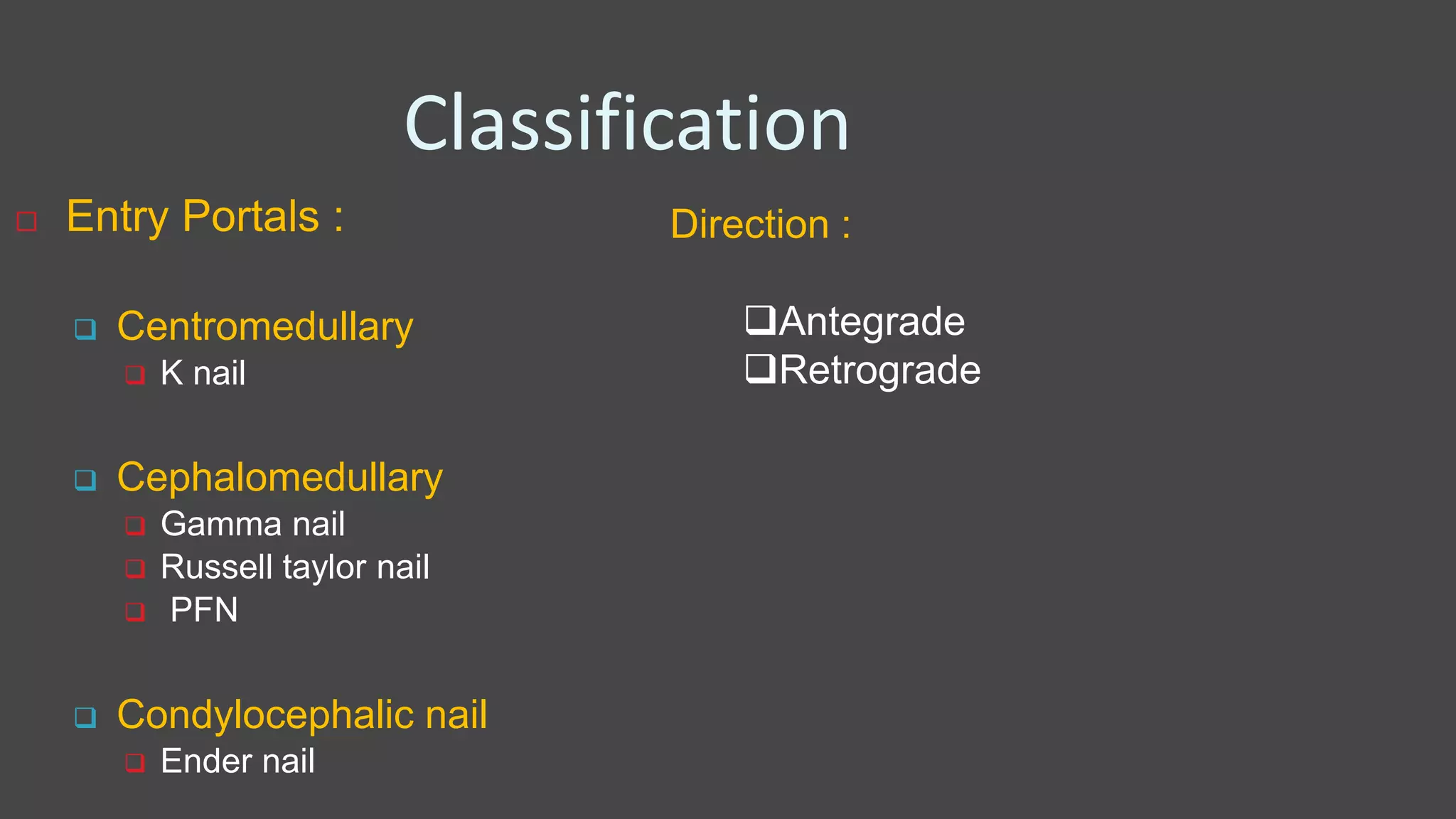 Classification
 Entry Portals :
 Centromedullary
 K nail
 Cephalomedullary
 Gamma nail
 Russell taylor nail
 PFN
 Condylocephalic nail
 Ender nail
Direction :
Antegrade
Retrograde
 