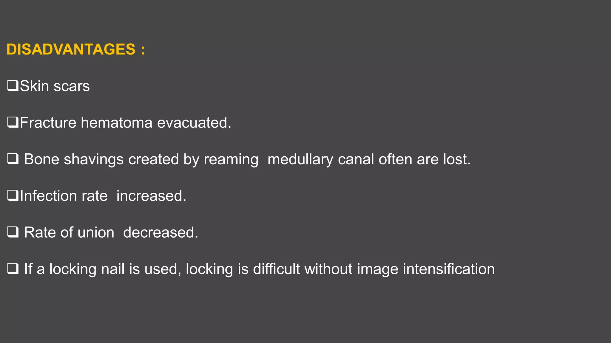 DISADVANTAGES :
Skin scars
Fracture hematoma evacuated.
 Bone shavings created by reaming medullary canal often are lost.
Infection rate increased.
 Rate of union decreased.
 If a locking nail is used, locking is difficult without image intensification
 